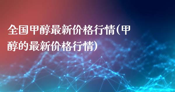 全国甲醇最新价格行情(甲醇的最新价格行情) (https://huagong.lansai.wang/) 甲醇 第1张