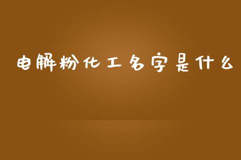 电解粉化工名字是什么 (https://huagong.lansai.wang/) 化工行情 第1张