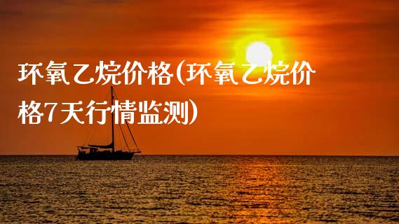 环氧乙烷价格(环氧乙烷价格7天行情监测) (https://huagong.lansai.wang/) 化工价格 第1张