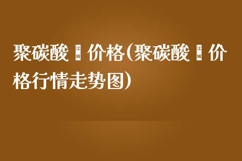 聚碳酸酯价格(聚碳酸酯价格行情走势图) (https://huagong.lansai.wang/) 化工价格 第1张
