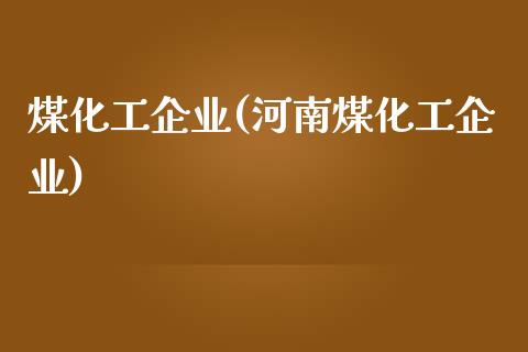 煤化工企业(河南煤化工企业) (https://huagong.lansai.wang/) 化工行情 第1张