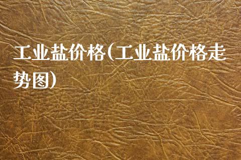 工业盐价格(工业盐价格走势图) (https://huagong.lansai.wang/) 化工价格 第1张