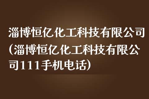 淄博恒亿化工科技有限公司(淄博恒亿化工科技有限公司111手机电话) (https://huagong.lansai.wang/) 化工行情 第1张