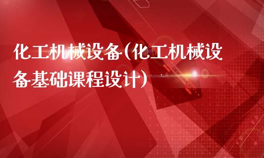 化工机械设备(化工机械设备基础课程设计) (https://huagong.lansai.wang/) 化工行情 第1张