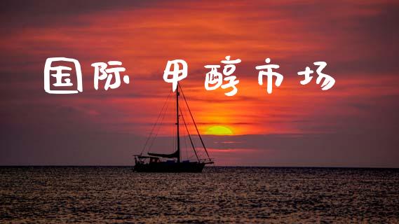 国际 甲醇市场 (https://huagong.lansai.wang/) 甲醇 第1张