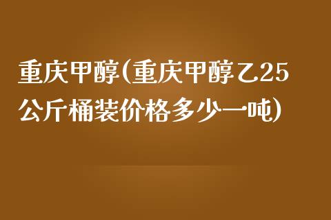 重庆甲醇(重庆甲醇乙25公斤桶装价格多少一吨) (https://huagong.lansai.wang/) 甲醇 第1张