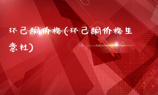 环己酮价格(环己酮价格生意社) (https://huagong.lansai.wang/) 化工价格 第1张