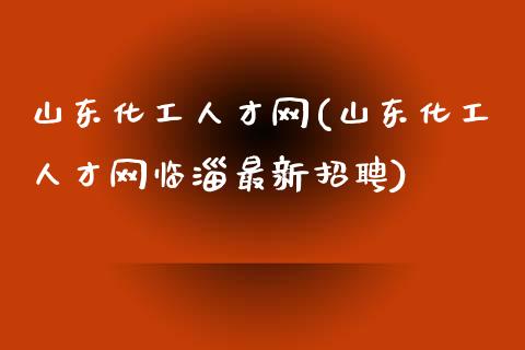 山东化工人才网(山东化工人才网临淄最新招聘) (https://huagong.lansai.wang/) 化工行情 第1张