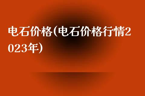 电石价格(电石价格行情2023年) (https://huagong.lansai.wang/) 化工价格 第1张