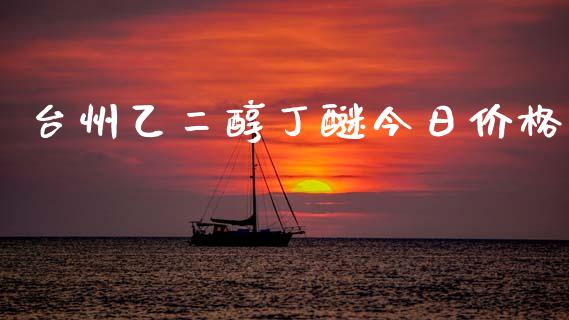 台州乙二醇丁醚今日价格 (https://huagong.lansai.wang/) 化工价格 第1张