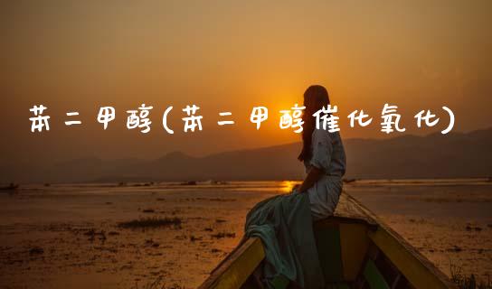 苯二甲醇(苯二甲醇催化氧化) 甲醇 第1张-化工行情,甲基化工,甲醇msds-起点化工网 苯二甲醇(苯二甲醇催化氧化) (https://huagong.lansai.wang/) 甲醇 第1张