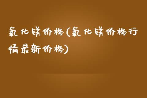 氧化镁价格(氧化镁价格行情最新价格) (https://huagong.lansai.wang/) 化工价格 第1张