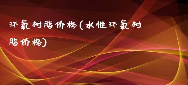 环氧树脂价格(水性环氧树脂价格) 化工价格 第1张-化工行情,甲基化工,甲醇msds-起点化工网 环氧树脂价格(水性环氧树脂价格) (https://huagong.lansai.wang/) 化工价格 第1张