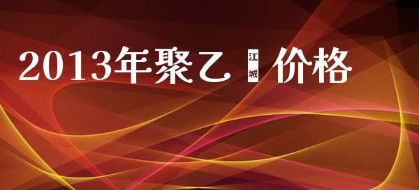 2013年聚乙烯价格 (https://huagong.lansai.wang/) 化工价格 第1张