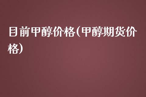 目前甲醇价格(甲醇期货价格) (https://huagong.lansai.wang/) 甲醇 第1张
