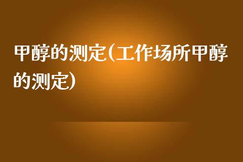 甲醇的测定(工作场所甲醇的测定) 甲醇 第1张-化工行情,甲基化工,甲醇msds-起点化工网 甲醇的测定(工作场所甲醇的测定) (https://huagong.lansai.wang/) 甲醇 第1张