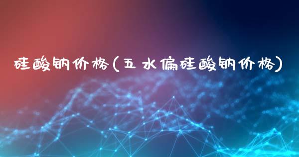 硅酸钠价格(五水偏硅酸钠价格) (https://huagong.lansai.wang/) 化工价格 第1张