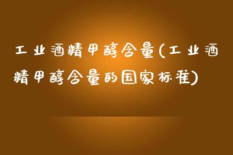 工业酒精甲醇含量(工业酒精甲醇含量的国家标准) (https://huagong.lansai.wang/) 甲醇 第1张