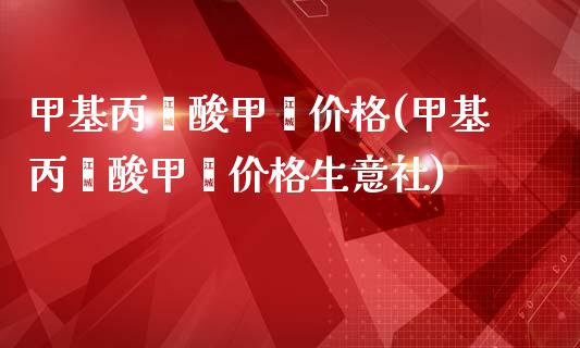 甲基丙烯酸甲酯价格(甲基丙烯酸甲酯价格生意社) (https://huagong.lansai.wang/) 甲基化工 第1张