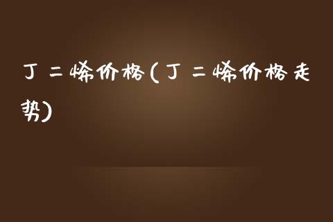 丁二烯价格(丁二烯价格走势) 化工价格 第1张-化工行情,甲基化工,甲醇msds-起点化工网 丁二烯价格(丁二烯价格走势) (https://huagong.lansai.wang/) 化工价格 第1张