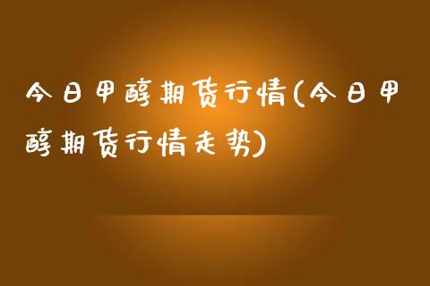 今日甲醇期货行情(今日甲醇期货行情走势) (https://huagong.lansai.wang/) 甲醇 第1张