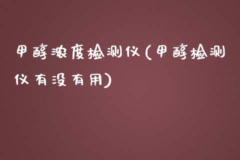 甲醇浓度检测仪(甲醇检测仪有没有用) (https://huagong.lansai.wang/) 甲醇 第1张
