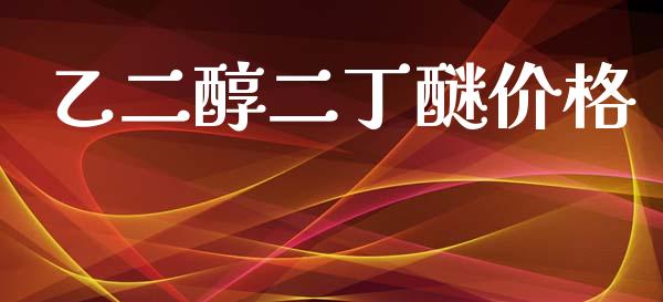 乙二醇二丁醚价格 (https://huagong.lansai.wang/) 化工价格 第1张
