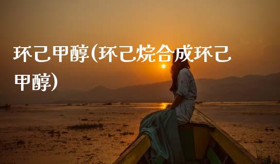 环己甲醇(环己烷合成环己甲醇) (https://huagong.lansai.wang/) 甲醇 第1张