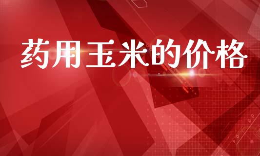 药用玉米的价格 化工价格 第1张-化工行情,甲基化工,甲醇msds-起点化工网 药用玉米的价格 (https://huagong.lansai.wang/) 化工价格 第1张