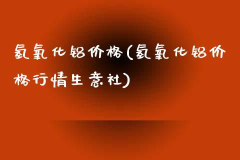氢氧化铝价格(氢氧化铝价格行情生意社) (https://huagong.lansai.wang/) 化工价格 第1张
