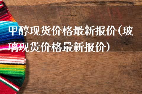 甲醇现货价格最新报价(玻璃现货价格最新报价) (https://huagong.lansai.wang/) 甲醇 第1张