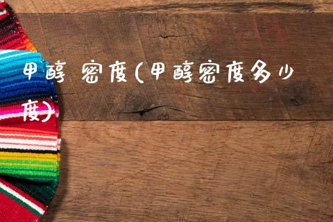 甲醇 密度(甲醇密度多少度) (https://huagong.lansai.wang/) 甲醇 第1张
