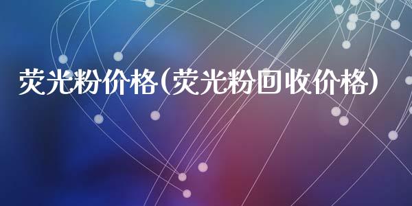荧光粉价格(荧光粉回收价格) (https://huagong.lansai.wang/) 化工价格 第1张