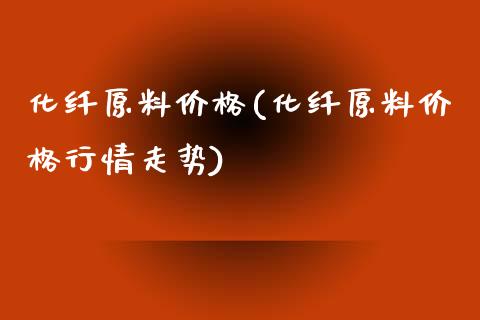化纤原料价格(化纤原料价格行情走势) (https://huagong.lansai.wang/) 化工价格 第1张
