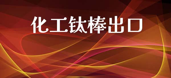 化工钛棒出口 (https://huagong.lansai.wang/) 化工行情 第1张