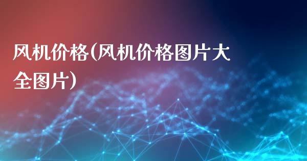 风机价格(风机价格图片大全图片) (https://huagong.lansai.wang/) 化工价格 第1张