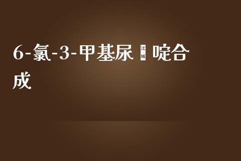 6-氯-3-甲基尿嘧啶合成 (https://huagong.lansai.wang/) 甲基化工 第1张