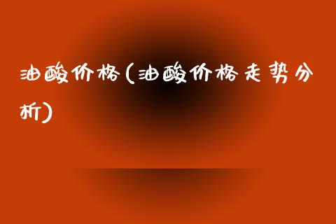 油酸价格(油酸价格走势分析) (https://huagong.lansai.wang/) 化工价格 第1张