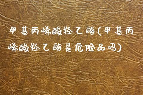 甲基丙烯酸羟乙酯(甲基丙烯酸羟乙酯是危险品吗) (https://huagong.lansai.wang/) 甲基化工 第1张
