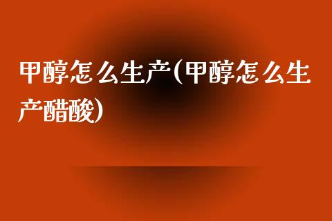 甲醇怎么生产(甲醇怎么生产醋酸) 甲醇 第1张-化工行情,甲基化工,甲醇msds-起点化工网 甲醇怎么生产(甲醇怎么生产醋酸) (https://huagong.lansai.wang/) 甲醇 第1张