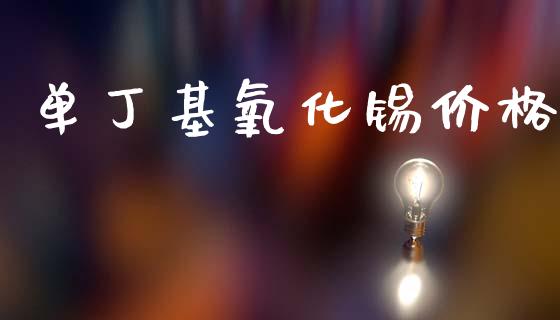 单丁基氧化锡价格 (https://huagong.lansai.wang/) 化工价格 第1张
