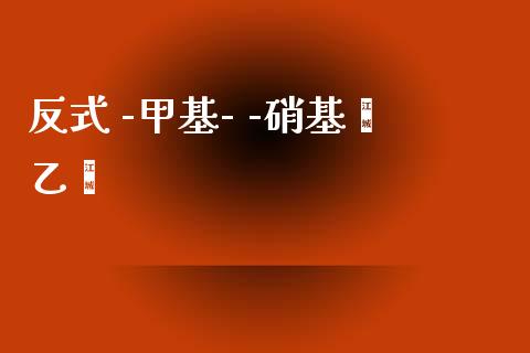 反式 -甲基- -硝基苯乙烯 (https://huagong.lansai.wang/) 甲基化工 第1张