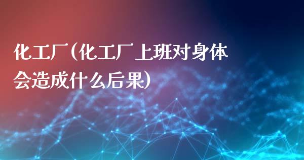 化工厂(化工厂上班对身体会造成什么后果) (https://huagong.lansai.wang/) 化工行情 第1张