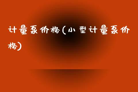 计量泵价格(小型计量泵价格) (https://huagong.lansai.wang/) 化工价格 第1张