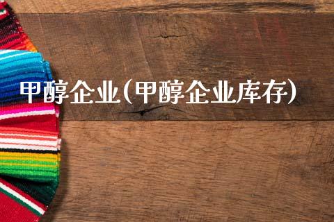 甲醇企业(甲醇企业库存) (https://huagong.lansai.wang/) 甲醇 第1张