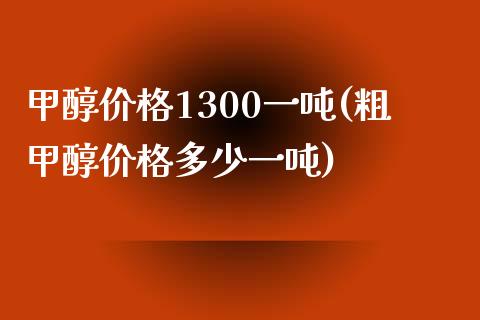 甲醇价格1300一吨(粗甲醇价格多少一吨) (https://huagong.lansai.wang/) 甲醇 第1张