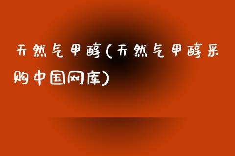 天然气甲醇(天然气甲醇采购中国网库) 甲醇 第1张-化工行情,甲基化工,甲醇msds-起点化工网 天然气甲醇(天然气甲醇采购中国网库) (https://huagong.lansai.wang/) 甲醇 第1张