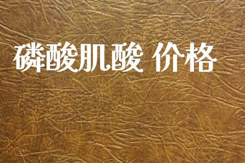磷酸肌酸 价格 (https://huagong.lansai.wang/) 化工价格 第1张