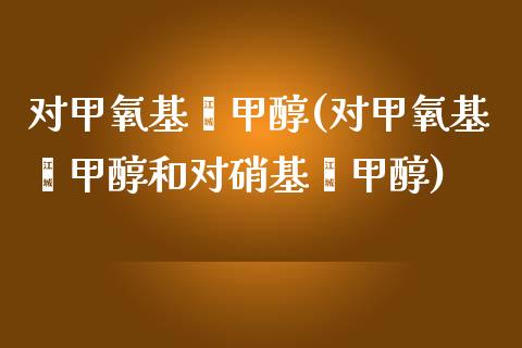 对甲氧基苯甲醇(对甲氧基苯甲醇和对硝基苯甲醇) (https://huagong.lansai.wang/) 甲醇 第1张