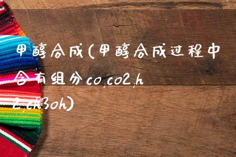甲醇合成(甲醇合成过程中含有组分co,co2,h2,ch3oh) 甲醇 第1张-化工行情,甲基化工,甲醇msds-起点化工网 甲醇合成(甲醇合成过程中含有组分co,co2,h2,ch3oh) (https://huagong.lansai.wang/) 甲醇 第1张